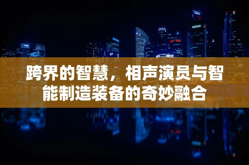 跨界的智慧，相声演员与智能制造装备的奇妙融合