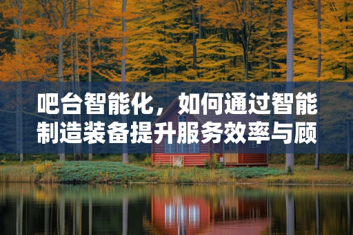 吧台智能化，如何通过智能制造装备提升服务效率与顾客体验？