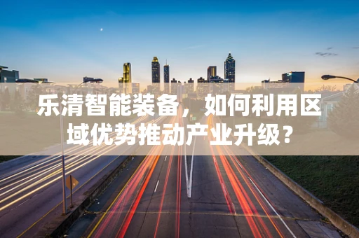 乐清智能装备，如何利用区域优势推动产业升级？