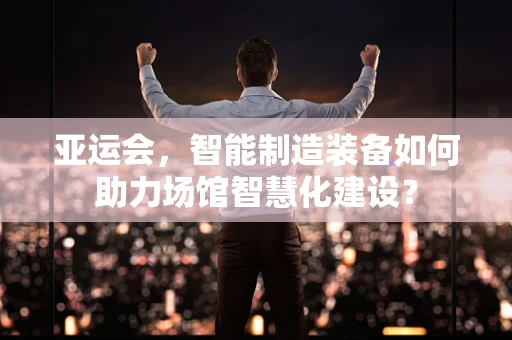 亚运会，智能制造装备如何助力场馆智慧化建设？