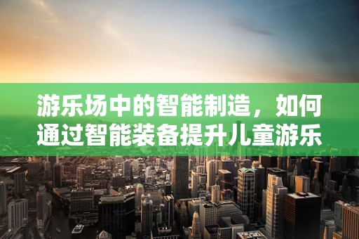 游乐场中的智能制造，如何通过智能装备提升儿童游乐体验？
