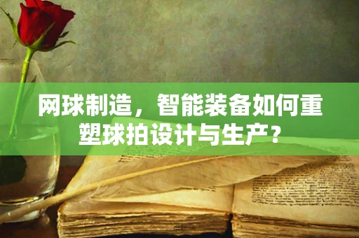 网球制造，智能装备如何重塑球拍设计与生产？