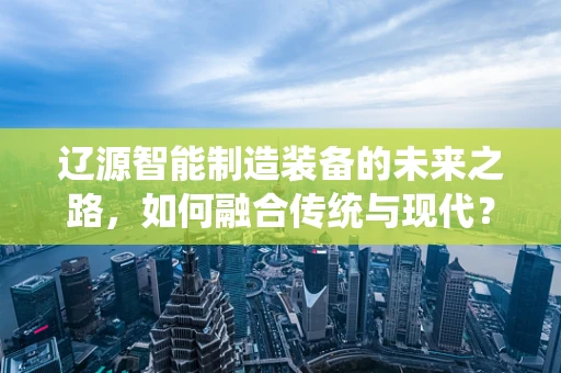 辽源智能制造装备的未来之路，如何融合传统与现代？