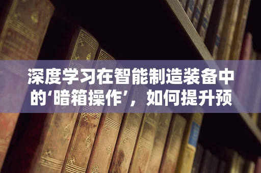 深度学习在智能制造装备中的‘暗箱操作’，如何提升预测精度？