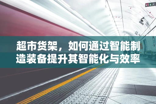 超市货架，如何通过智能制造装备提升其智能化与效率？