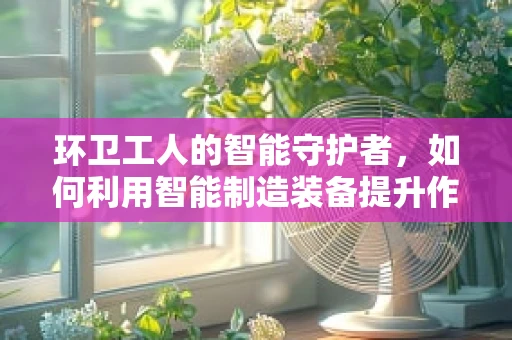 环卫工人的智能守护者，如何利用智能制造装备提升作业效率与安全？