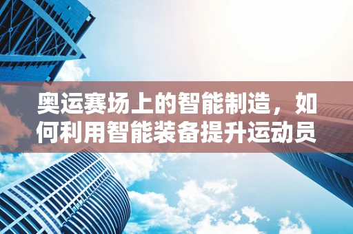 奥运赛场上的智能制造，如何利用智能装备提升运动员表现？