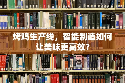 烤鸡生产线，智能制造如何让美味更高效？