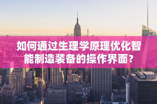 如何通过生理学原理优化智能制造装备的操作界面？