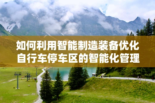如何利用智能制造装备优化自行车停车区的智能化管理？