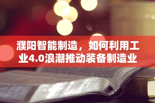 濮阳智能制造，如何利用工业4.0浪潮推动装备制造业的转型升级？