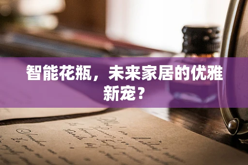 智能花瓶，未来家居的优雅新宠？