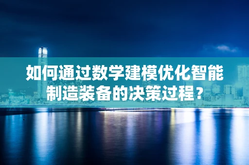 如何通过数学建模优化智能制造装备的决策过程？