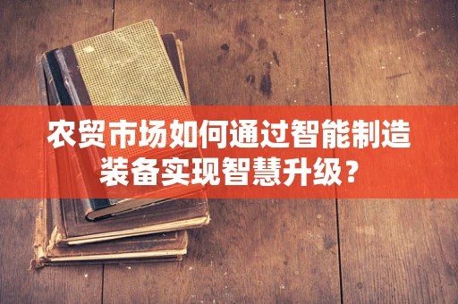 农贸市场如何通过智能制造装备实现智慧升级？