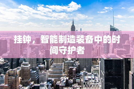 挂钟，智能制造装备中的时间守护者