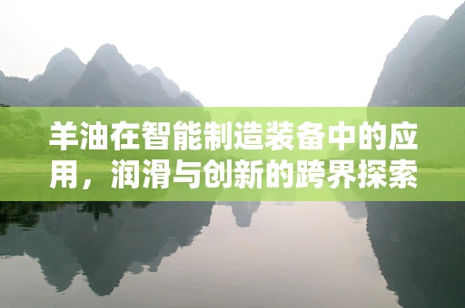 羊油在智能制造装备中的应用，润滑与创新的跨界探索？