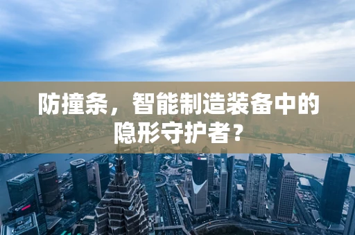 防撞条，智能制造装备中的隐形守护者？