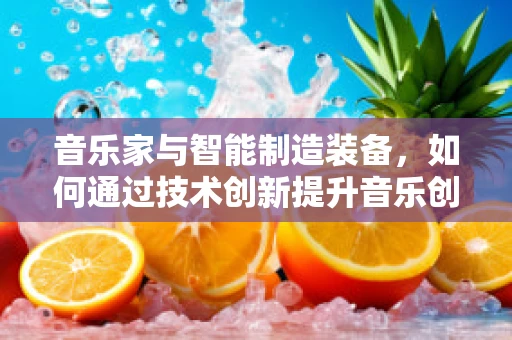音乐家与智能制造装备，如何通过技术创新提升音乐创作与表演的效率？