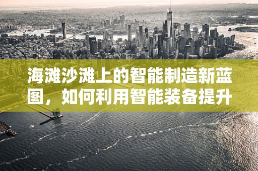 海滩沙滩上的智能制造新蓝图，如何利用智能装备提升休闲体验？