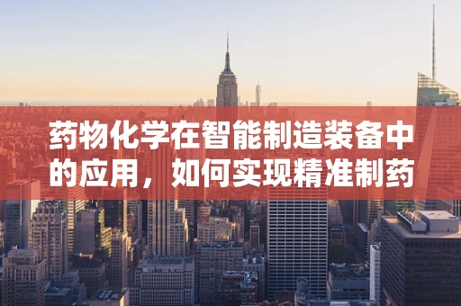 药物化学在智能制造装备中的应用，如何实现精准制药的智能化转型？