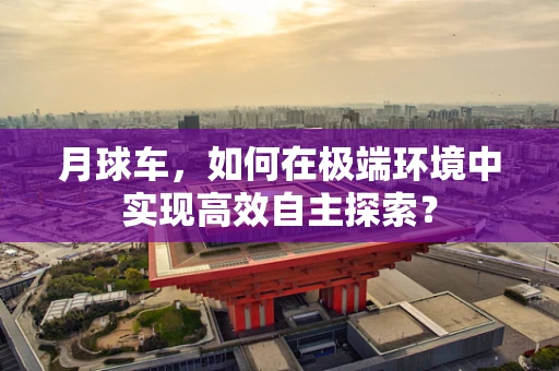月球车，如何在极端环境中实现高效自主探索？