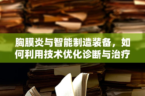 胸膜炎与智能制造装备，如何利用技术优化诊断与治疗流程？