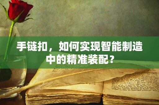 手链扣，如何实现智能制造中的精准装配？
