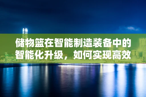 储物篮在智能制造装备中的智能化升级，如何实现高效、灵活的物料管理？