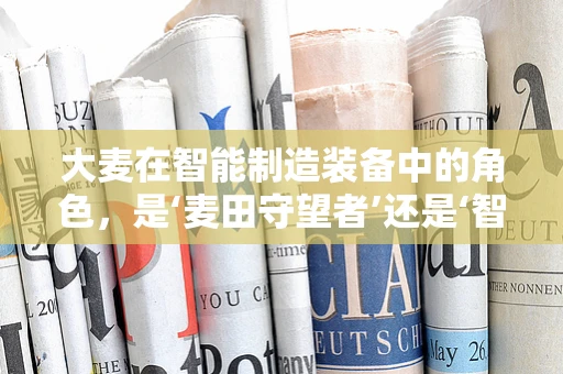 大麦在智能制造装备中的角色，是‘麦田守望者’还是‘智能引擎’？