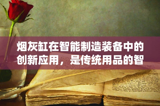烟灰缸在智能制造装备中的创新应用，是传统用品的智能化升级，还是无用功的尝试？