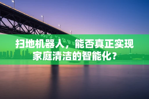 扫地机器人，能否真正实现家庭清洁的智能化？