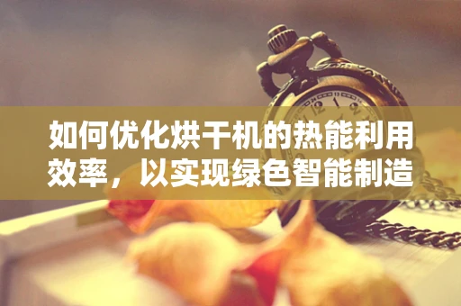如何优化烘干机的热能利用效率，以实现绿色智能制造？