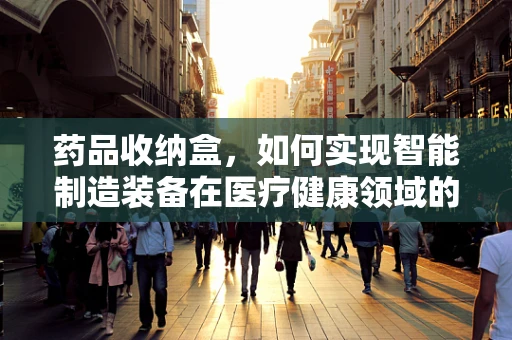 药品收纳盒，如何实现智能制造装备在医疗健康领域的应用？