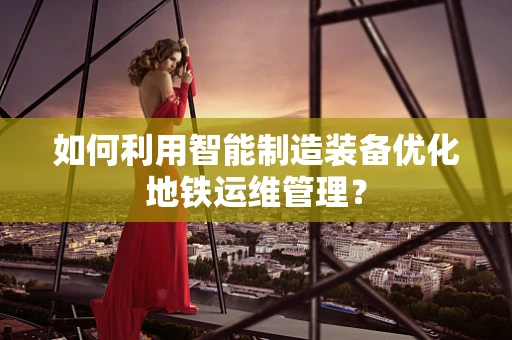 如何利用智能制造装备优化地铁运维管理？