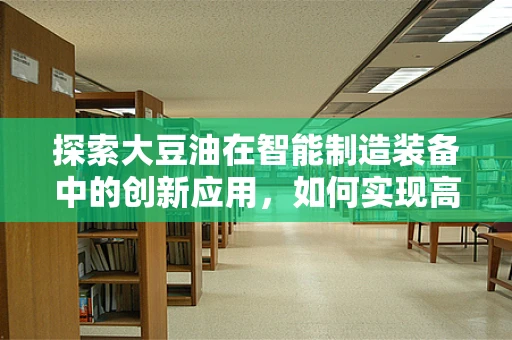 探索大豆油在智能制造装备中的创新应用，如何实现高效、精准的加工与包装？