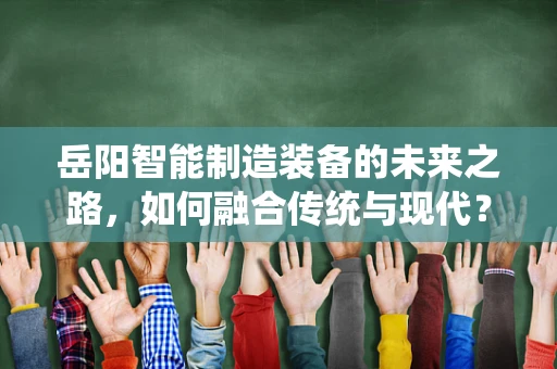 岳阳智能制造装备的未来之路，如何融合传统与现代？
