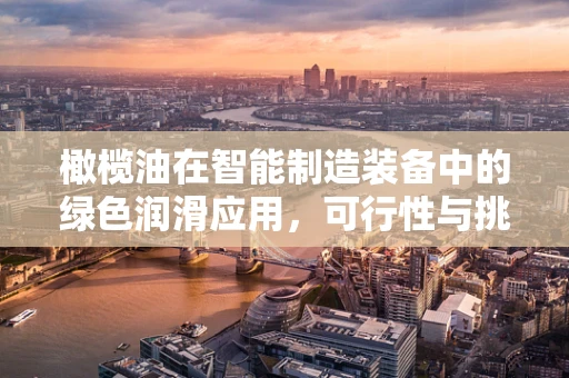 橄榄油在智能制造装备中的绿色润滑应用，可行性与挑战？