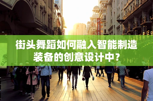 街头舞蹈如何融入智能制造装备的创意设计中？