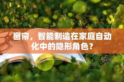 窗帘，智能制造在家庭自动化中的隐形角色？