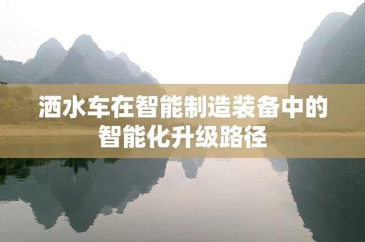 洒水车在智能制造装备中的智能化升级路径