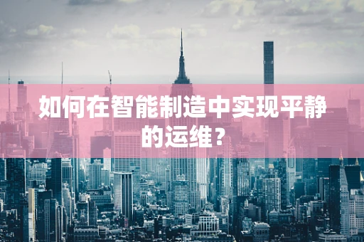 如何在智能制造中实现平静的运维？