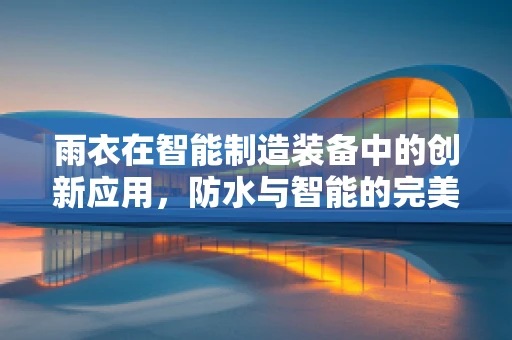 雨衣在智能制造装备中的创新应用，防水与智能的完美结合？