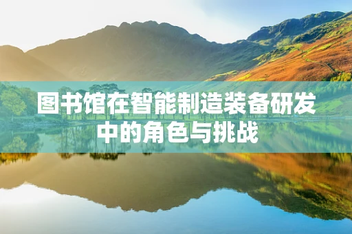 图书馆在智能制造装备研发中的角色与挑战