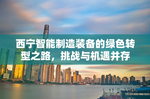 西宁智能制造装备的绿色转型之路，挑战与机遇并存