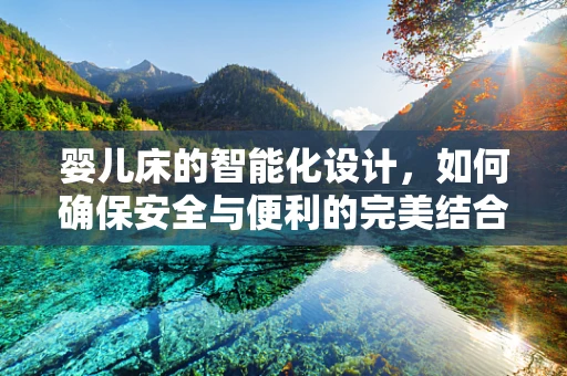 婴儿床的智能化设计，如何确保安全与便利的完美结合？