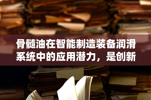 骨髓油在智能制造装备润滑系统中的应用潜力，是创新润滑的未来吗？