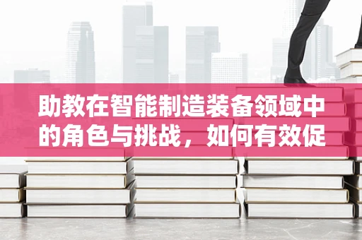助教在智能制造装备领域中的角色与挑战，如何有效促进技术传承？