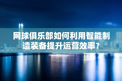 网球俱乐部如何利用智能制造装备提升运营效率？