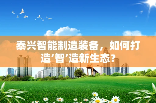 泰兴智能制造装备，如何打造‘智’造新生态？