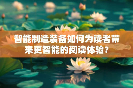 智能制造装备如何为读者带来更智能的阅读体验？